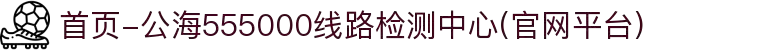 首页-公海555000线路检测中心(官网平台)